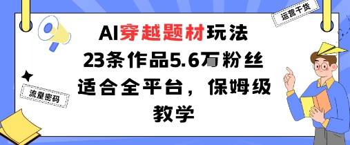 AI穿越题材玩法：23条作品收获5.6W粉丝适合全平台，保姆级教学-星禾网创星球
