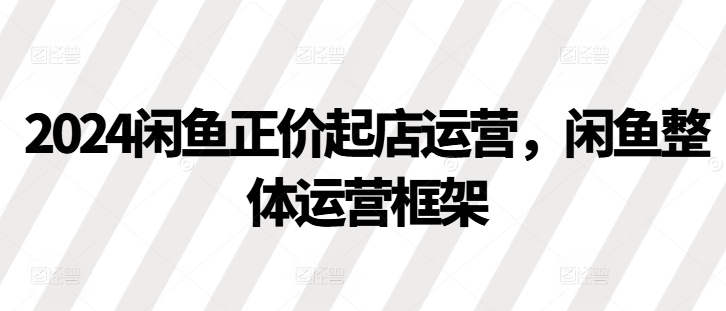 2024闲鱼正价起店运营，闲鱼整体运营框架-星禾网创星球