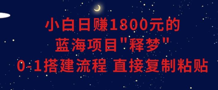 小白能日赚1800元的蓝海项目”释梦”0-1搭建流程可直接复制粘贴长期做【揭秘】-星禾网创星球