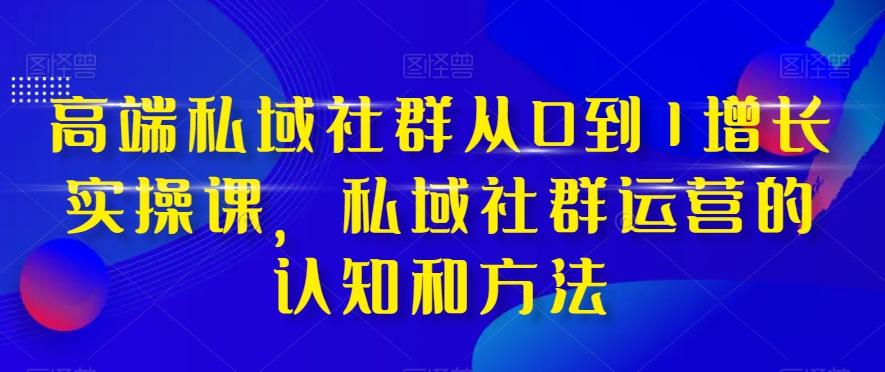 高端私域社群从0到1增长实操课，私域社群运营的认知和方法-星禾网创星球