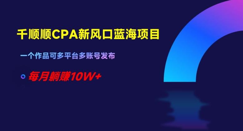 千顺顺CPA新风口蓝海项目，一个作品可多平台多账号发布，每月躺赚10W+【揭秘】-星禾网创星球