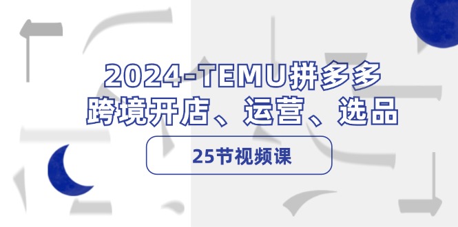 2024-TEMU拼多多·跨境开店、运营、选品(25节视频课-星禾网创星球