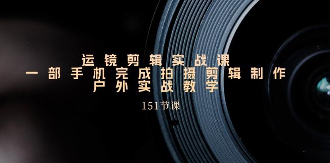 运镜剪辑实战课，一部手机完成拍摄剪辑制作，户外实战教学(151节课-星禾网创星球