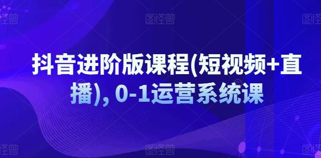 抖音进阶版课程(短视频+直播), 0-1运营系统课-星禾网创星球