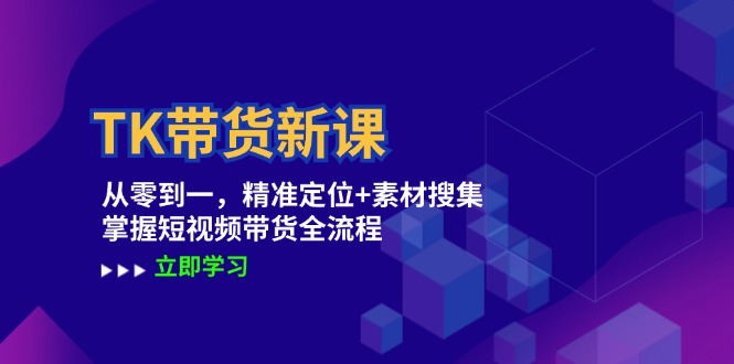 TK带货新课：从零到一，精准定位+素材搜集 掌握短视频带货全流程-星禾网创星球