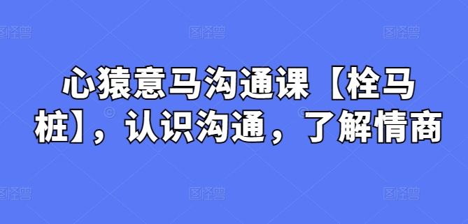 心猿意马沟通课【栓马桩】，认识沟通，了解情商-星禾网创星球