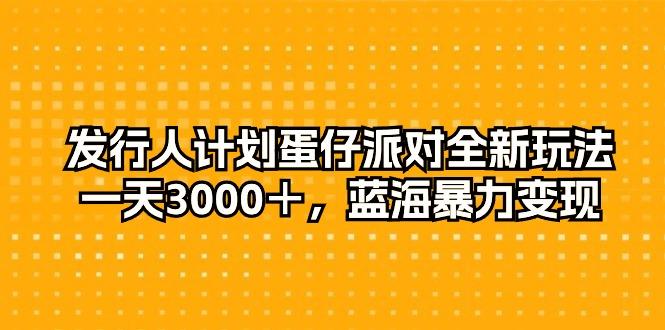 发行人计划蛋仔派对全新玩法，一天3000＋，蓝海暴力变现-星禾网创星球