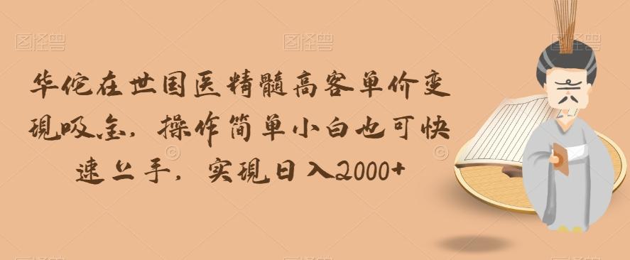 华佗在世国医精髓高客单价变现吸金，操作简单小白也可快速上手，实现日入2000+【揭秘】-星禾网创星球