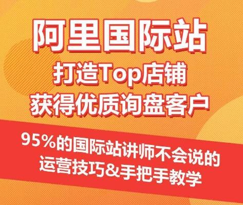 【阿里国际站】打造Top店铺&获得优质询盘客户，​95%的国际站讲师不会说的运营技巧-星禾网创星球