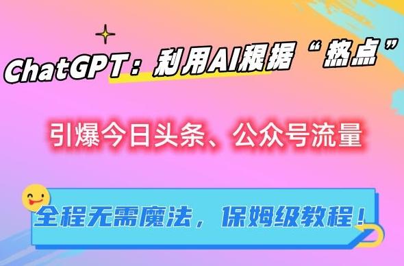 ChatGPT：利用AI根据“热点”引爆今日头条、公众号流量，无需魔法，保姆级教程【揭秘】-星禾网创星球