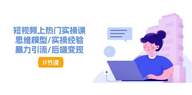 短视频上热门实操课，思维模型/实操经验/暴力引流/后端变现(11节)-星禾网创星球