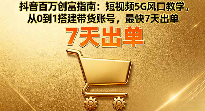 抖音百万创富指南：短视频5G风口教学，从0到1搭建带货账号，最快7天出单-星禾网创星球