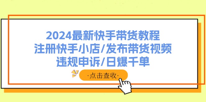 2024最新快手带货教程：注册快手小店/发布带货视频/违规申诉/日爆千单-星禾网创星球