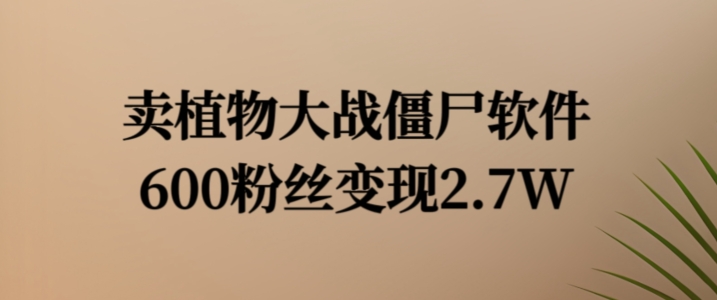 卖植物大战僵尸软件，600粉丝变现2.7W【揭秘】-星禾网创星球