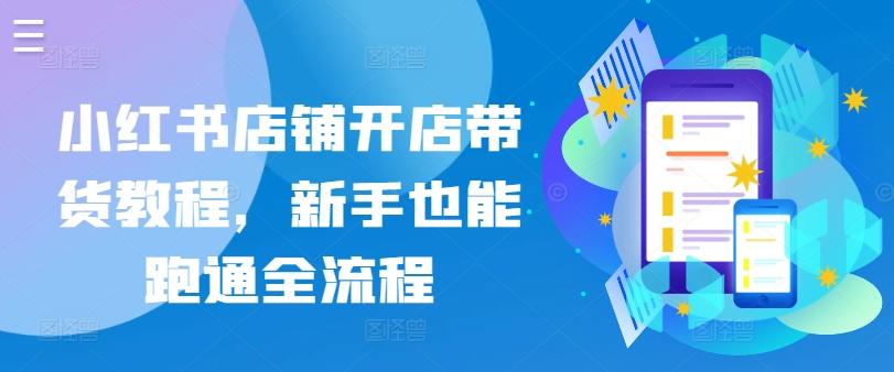 小红书店铺开店带货教程，新手也能跑通全流程-星禾网创星球