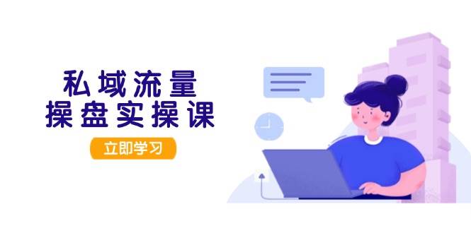 私域流量操盘实操课，从用户调研到成交变现，打造可落地的私域引流策略-星禾网创星球