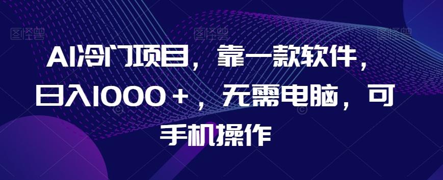 AI冷门项目，靠一款软件，日入1000＋，无需电脑，可手机操作【揭秘】-星禾网创星球