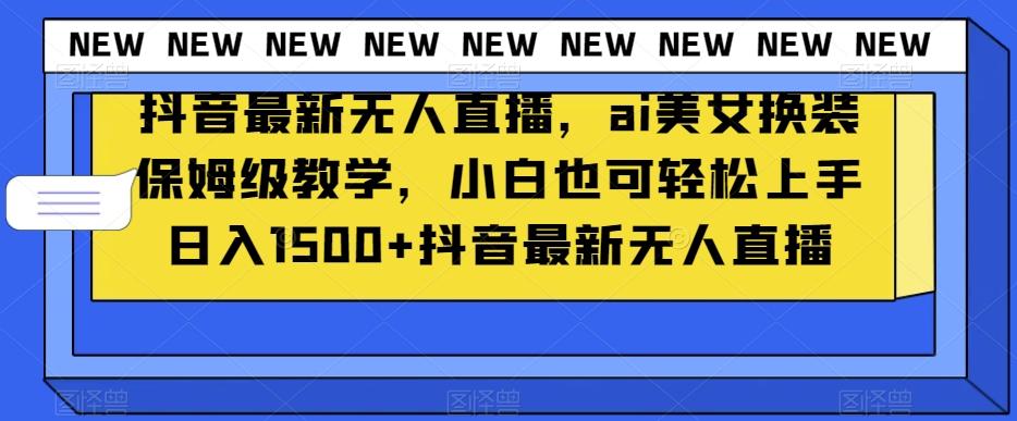 抖音最新无人直播，ai美女换装保姆级教学，小白也可轻松上手日入1500+【揭秘】-星禾网创星球
