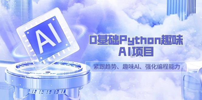 0基础Python趣味AI项目，紧跟趋势、趣味Al、强化编程能力(13节课)-星禾网创星球