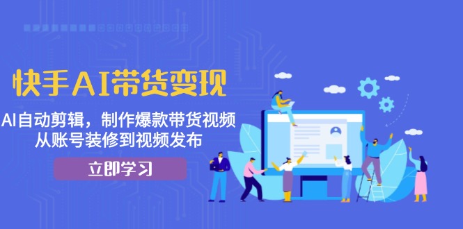 快手AI带货变现：AI自动剪辑，制作爆款带货视频，从账号装修到视频发布-星禾网创星球