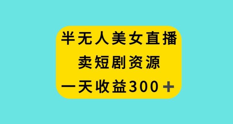 半无人美女直播，卖短剧资源，一天收益300+【揭秘】-星禾网创星球