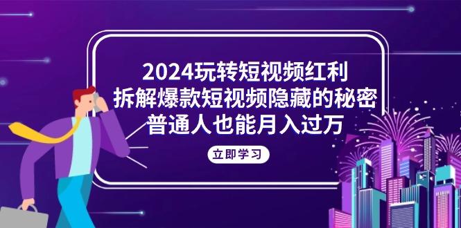 2024玩转短视频红利，拆解爆款短视频隐藏的秘密，普通人也能月入过万-星禾网创星球