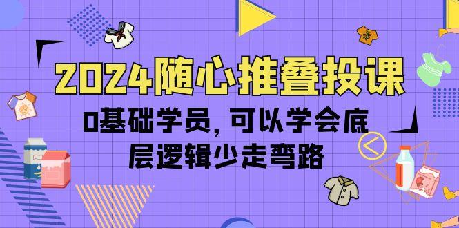 (10017期)2024随心推叠投课，0基础学员，可以学会底层逻辑少走弯路(14节)-星禾网创星球