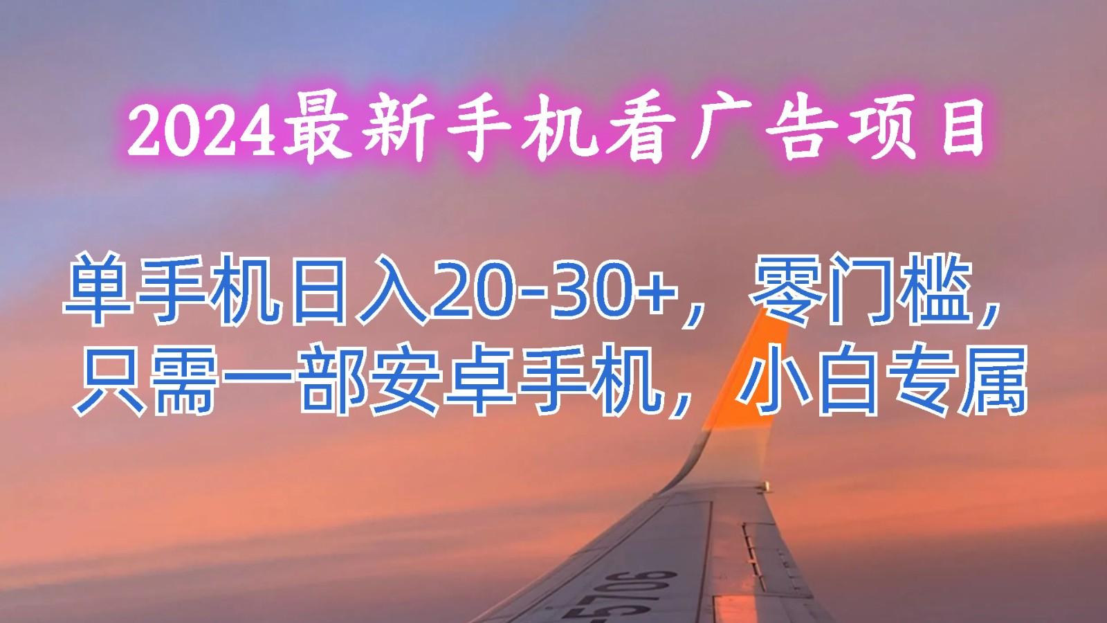 2024最新手机看广告项目，单手机日入20-30+，零门槛，只需一部安卓手机，小白专属-星禾网创星球