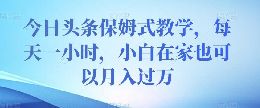 今日头条保姆式教学，每天一小时，小白在家也可以月入过万【揭秘】-星禾网创星球