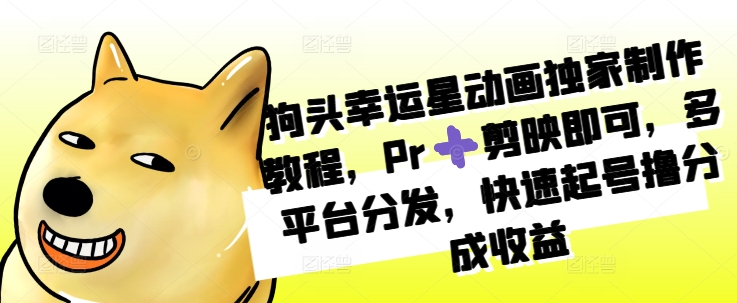 狗头幸运星动画独家制作教程，Pr➕剪映即可，多平台分发，快速起号撸分成收益-星禾网创星球