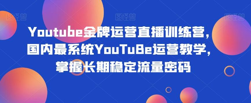 Youtube金牌运营直播训练营，国内最系统YouTuBe运营教学，掌握长期稳定流量密码-星禾网创星球