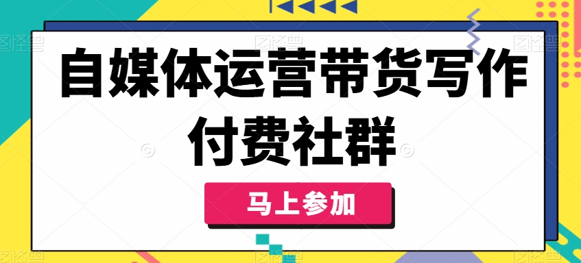 自媒体运营带货写作付费社群，带货是自媒体人必须掌握的能力-星禾网创星球