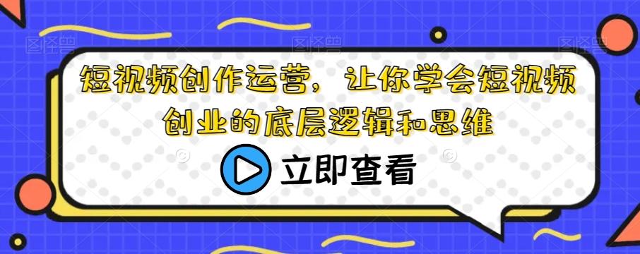 短视频创作运营，让你学会短视频创业的底层逻辑和思维-星禾网创星球