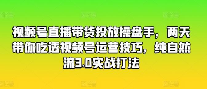 视频号直播带货投放操盘手，两天带你吃透视频号运营技巧，纯自然流3.0实战打法-星禾网创星球