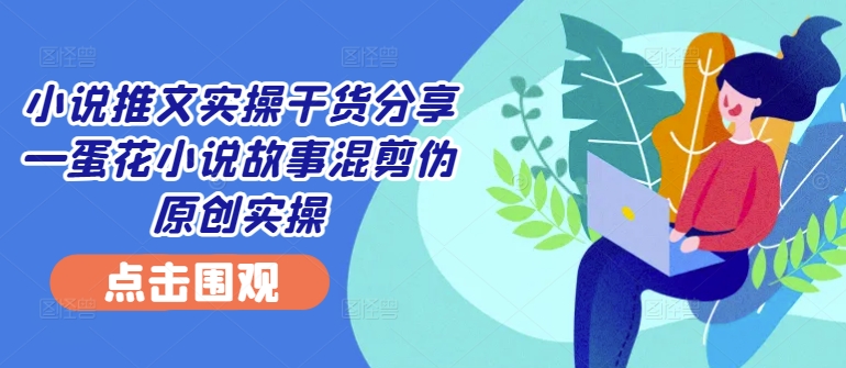 小说推文实操干货分享—蛋花小说故事混剪伪原创实操-星禾网创星球