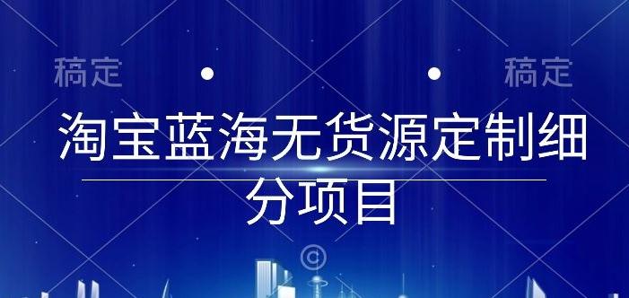 淘宝蓝海无货源定制细分项目，从0到起店实操全流程【揭秘】-星禾网创星球