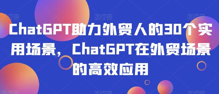 ChatGPT助力外贸人的30个实用场景，ChatGPT在外贸场景的高效应用-星禾网创星球