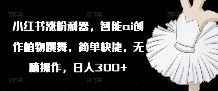 小红书涨粉利器，智能ai创作植物跳舞，简单快捷，无脑操作，日入300+-星禾网创星球
