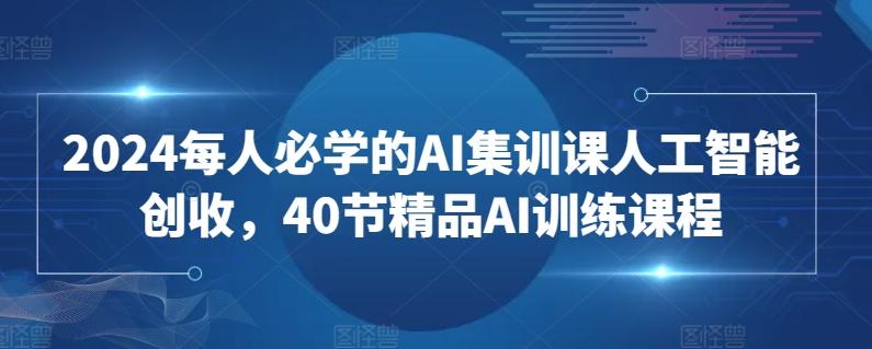 2024每人必学的AI集训课人工智能创收，40节精品AI训练课程-星禾网创星球