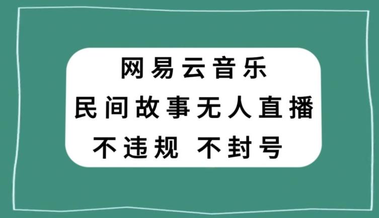 网易云民间故事无人直播，零投入低风险、人人可做【揭秘】-星禾网创星球
