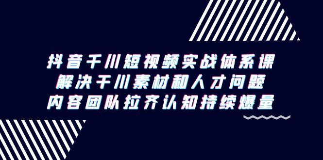 抖音千川短视频实战体系课，解决干川素材和人才问题，内容团队拉齐认知...-星禾网创星球