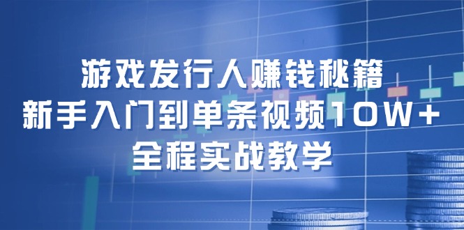 游戏发行人赚钱秘籍：新手入门到单条视频10W+，全程实战教学-星禾网创星球