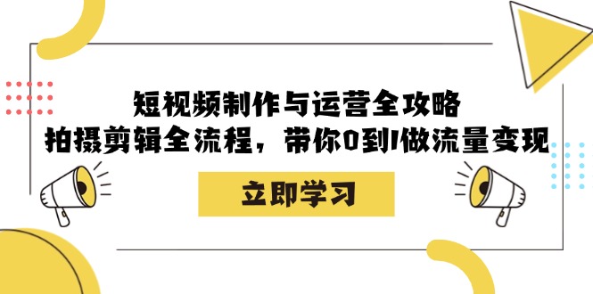 短视频制作与运营全攻略：拍摄剪辑全流程，带你0到1做流量变现-星禾网创星球