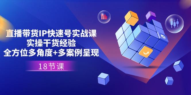 直播带货IP快速号实战课，实操干货经验+全方位多角度+多案例呈现(18节-星禾网创星球