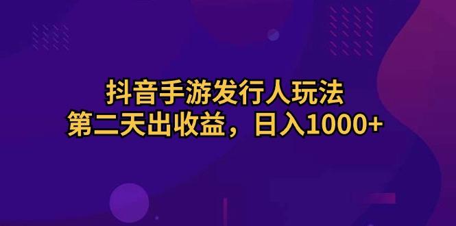 抖音手游发行人玩法，第二天出收益，日入1000+-星禾网创星球