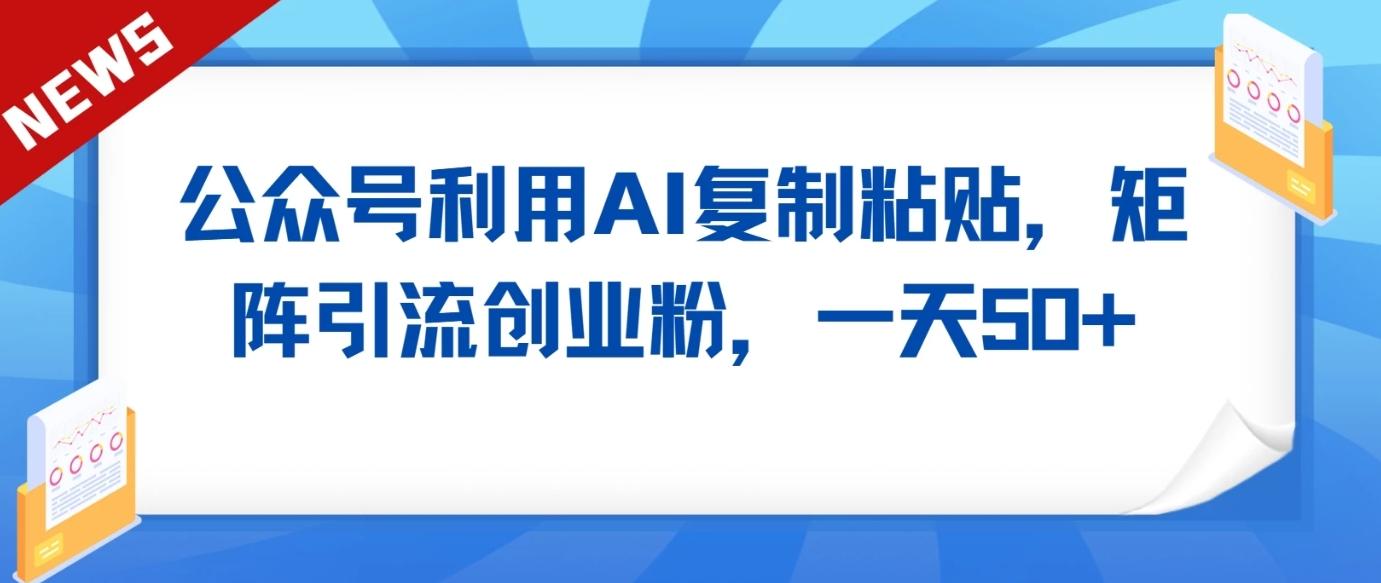 公众号利用AI工具复制粘贴矩阵引流创业粉，一天50+-星禾网创星球