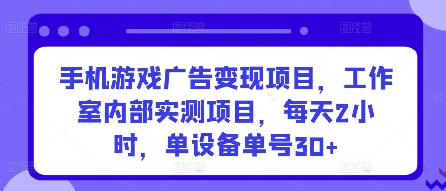 手机游戏广告变现项目，工作室内部实测项目，每天2小时，单设备单号30+【揭秘】-星禾网创星球