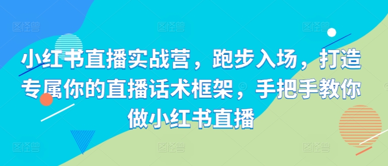 小红书直播实战营，跑步入场，打造专属你的直播话术框架，手把手教你做小红书直播-星禾网创星球