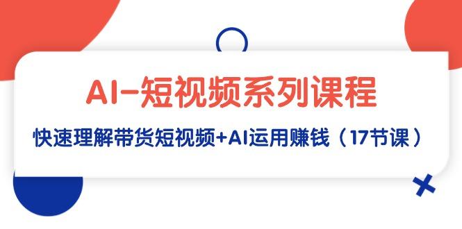 (9315期)AI-短视频系列课程，快速理解带货短视频+AI运用赚钱(17节课)-星禾网创星球
