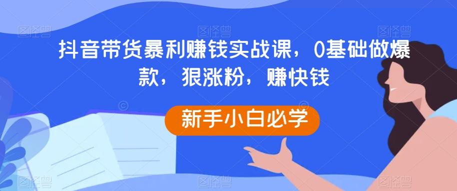 抖音带货暴利赚钱实战课，0基础做爆款，狠涨粉，赚快钱-星禾网创星球